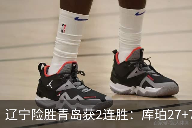 辽宁险胜青岛获2连胜：库珀27+7制胜两罚 赵继伟克里斯被罚下