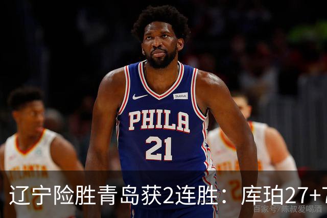辽宁险胜青岛获2连胜：库珀27+7制胜两罚 赵继伟克里斯被罚下