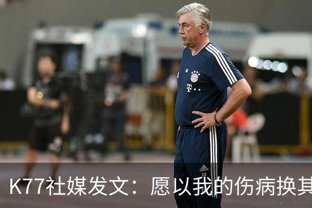 K77社媒发文：愿以我的伤病换其他球员平安，会更强大地归来